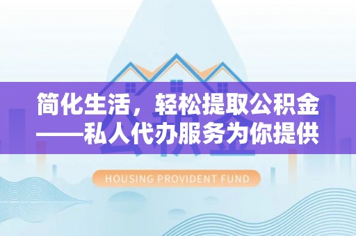 广灵简化生活，轻松提取公积金——私人代办服务为你提供便利