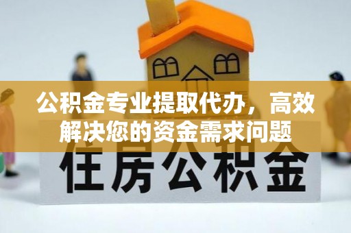 广灵公积金专业提取代办，高效解决您的资金需求问题