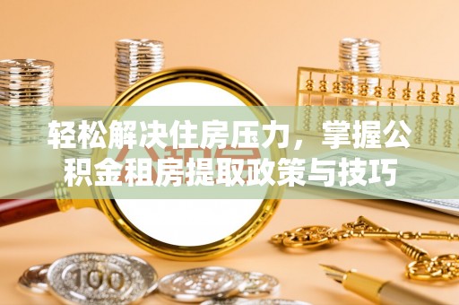 广灵轻松解决住房压力，掌握公积金租房提取政策与技巧