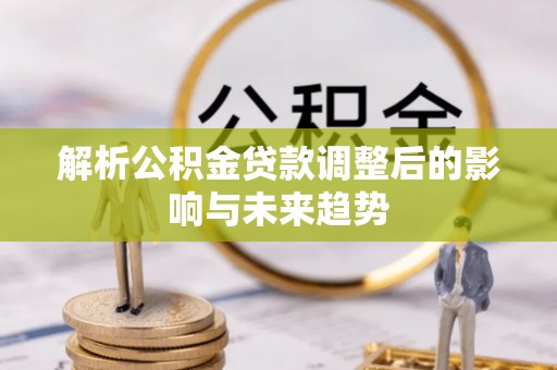 广灵解析公积金贷款调整后的影响与未来趋势