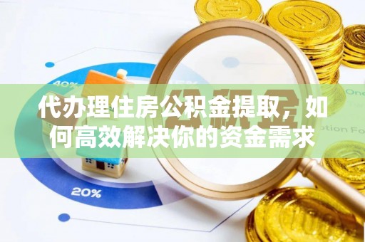 广灵代办理住房公积金提取，如何高效解决你的资金需求