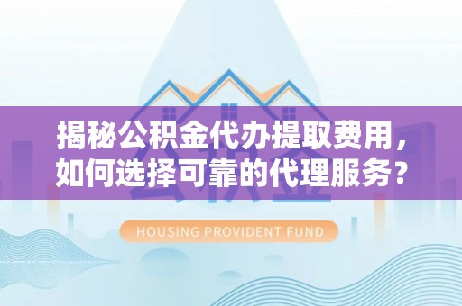 广灵揭秘公积金代办提取费用，如何选择可靠的代理服务？
