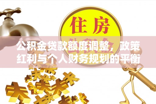 广灵公积金贷款额度调整，政策红利与个人财务规划的平衡之道