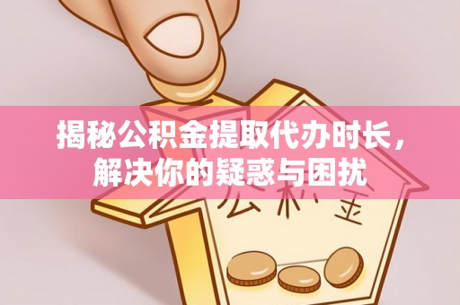 广灵揭秘公积金提取代办时长，解决你的疑惑与困扰