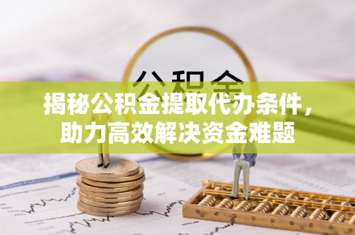 广灵揭秘公积金提取代办条件，助力高效解决资金难题