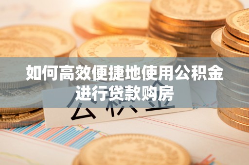 广灵如何高效便捷地使用公积金进行贷款购房