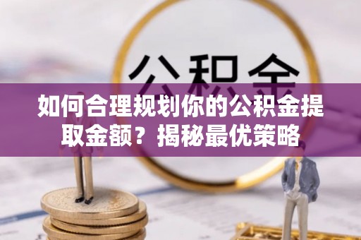广灵如何合理规划你的公积金提取金额？揭秘最优策略