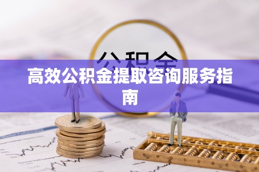 广灵高效公积金提取咨询服务指南