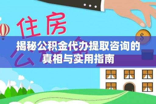 广灵揭秘公积金代办提取咨询的真相与实用指南
