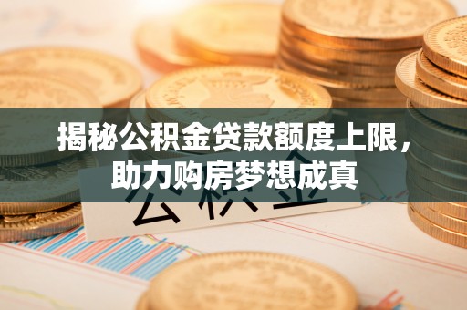广灵揭秘公积金贷款额度上限，助力购房梦想成真
