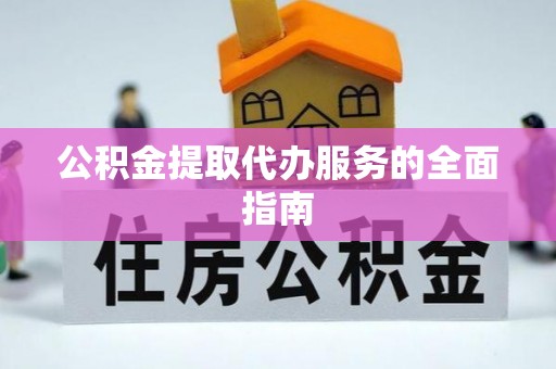 广灵公积金提取代办服务的全面指南