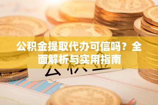 广灵公积金提取代办可信吗？全面解析与实用指南
