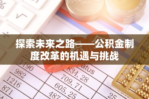 广灵探索未来之路——公积金制度改革的机遇与挑战