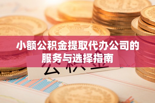 广灵小额公积金提取代办公司的服务与选择指南