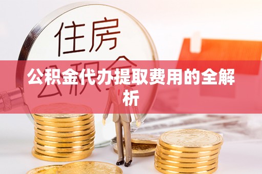 广灵公积金代办提取费用的全解析