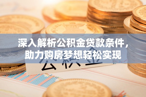 广灵深入解析公积金贷款条件，助力购房梦想轻松实现