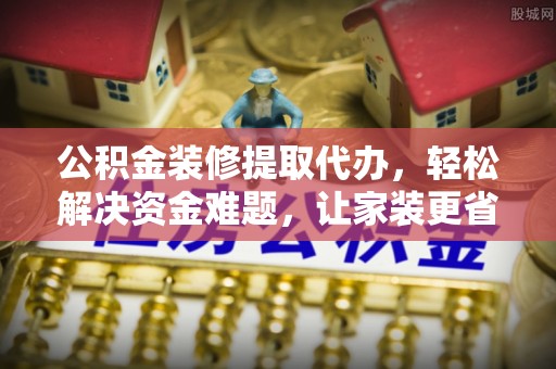 广灵公积金装修提取代办，轻松解决资金难题，让家装更省心
