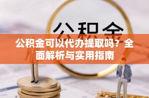 广灵公积金可以代办提取吗？全面解析与实用指南