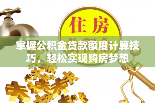 广灵掌握公积金贷款额度计算技巧，轻松实现购房梦想