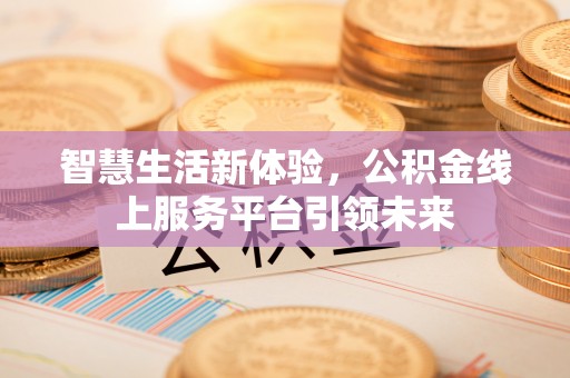 广灵智慧生活新体验，公积金线上服务平台引领未来
