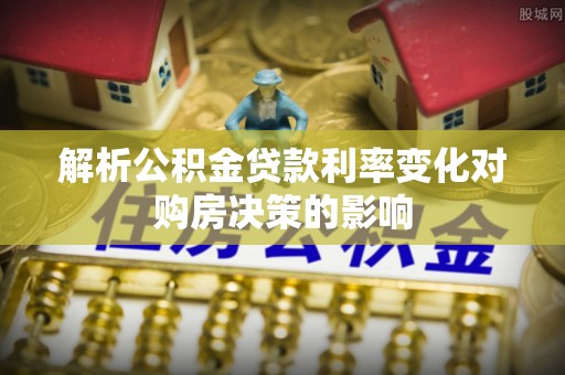 广灵解析公积金贷款利率变化对购房决策的影响