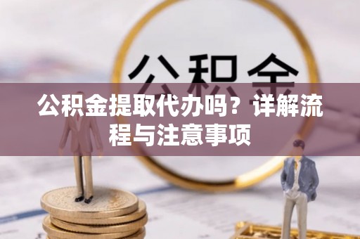 广灵公积金提取代办吗？详解流程与注意事项