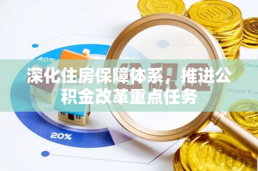 广灵深化住房保障体系，推进公积金改革重点任务