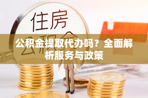 广灵公积金提取代办吗？全面解析服务与政策