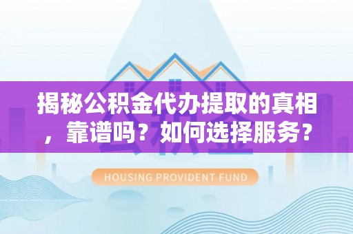 广灵揭秘公积金代办提取的真相，靠谱吗？如何选择服务？
