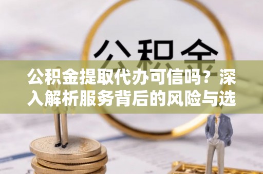 广灵公积金提取代办可信吗？深入解析服务背后的风险与选择