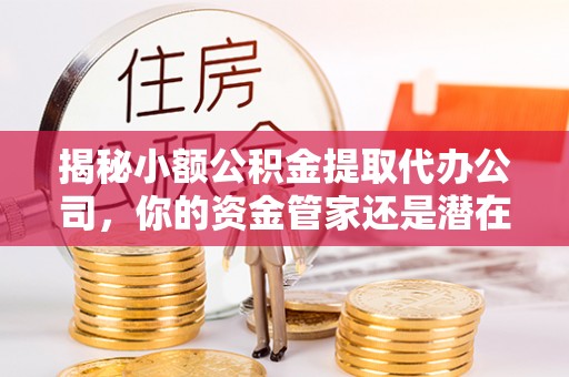 广灵揭秘小额公积金提取代办公司，你的资金管家还是潜在陷阱？