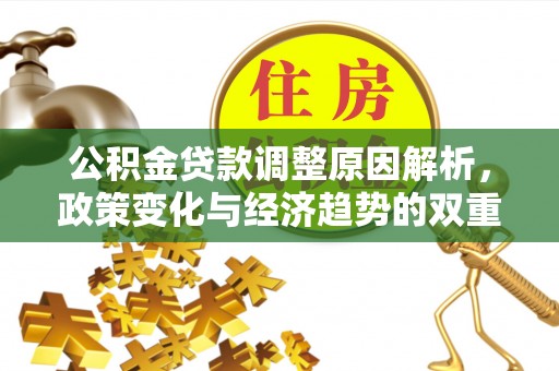 广灵公积金贷款调整原因解析，政策变化与经济趋势的双重影响