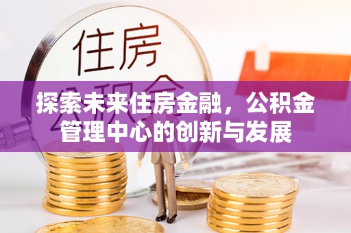 广灵探索未来住房金融，公积金管理中心的创新与发展