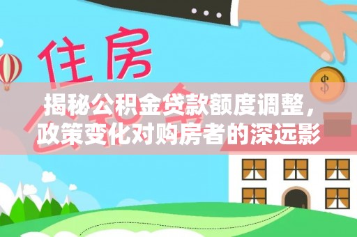 广灵揭秘公积金贷款额度调整，政策变化对购房者的深远影响