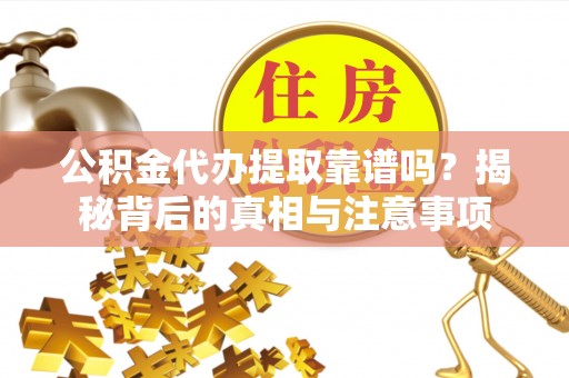 广灵公积金代办提取靠谱吗？揭秘背后的真相与注意事项