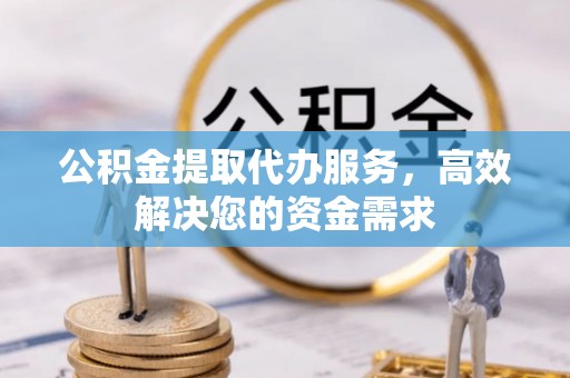 广灵公积金提取代办服务，高效解决您的资金需求