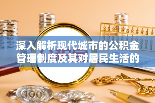 广灵深入解析现代城市的公积金管理制度及其对居民生活的影响
