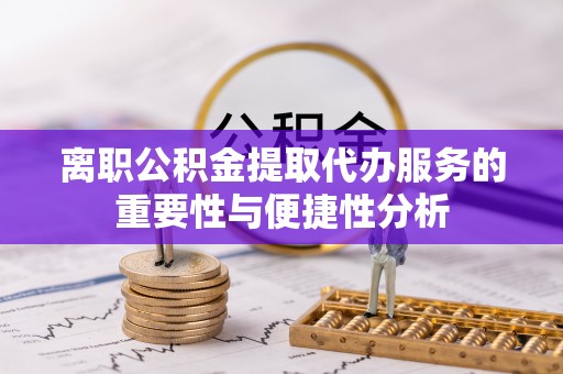 广灵离职公积金提取代办服务的重要性与便捷性分析