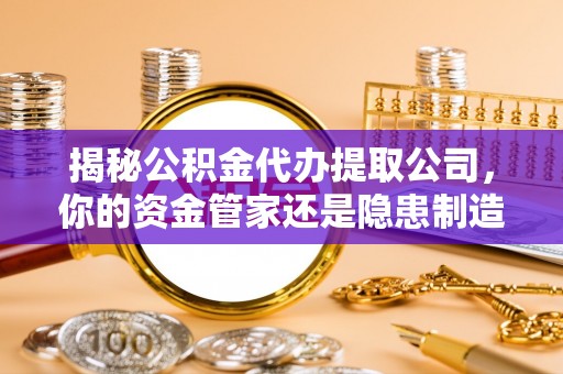 广灵揭秘公积金代办提取公司，你的资金管家还是隐患制造者？