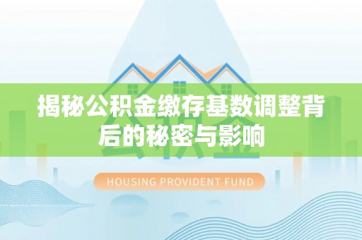 广灵揭秘公积金缴存基数调整背后的秘密与影响