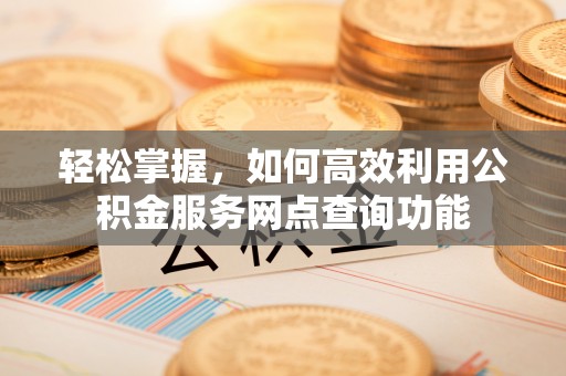 广灵轻松掌握，如何高效利用公积金服务网点查询功能