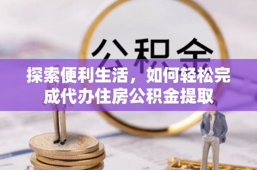 广灵探索便利生活，如何轻松完成代办住房公积金提取