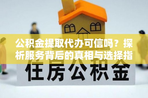 广灵公积金提取代办可信吗？探析服务背后的真相与选择指南