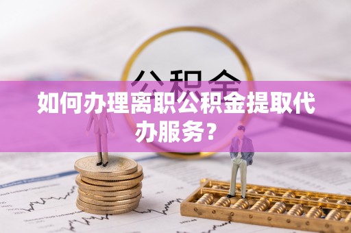 广灵如何办理离职公积金提取代办服务？