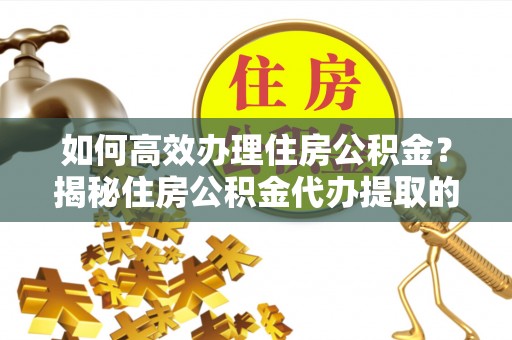 广灵如何高效办理住房公积金？揭秘住房公积金代办提取的全流程与优势