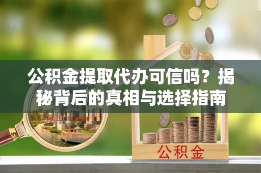 广灵公积金提取代办可信吗？揭秘背后的真相与选择指南