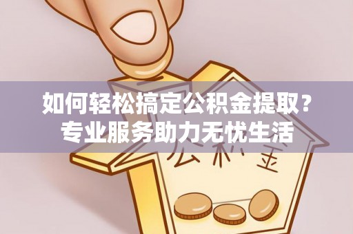 广灵如何轻松搞定公积金提取？专业服务助力无忧生活