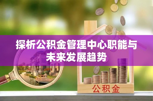 广灵探析公积金管理中心职能与未来发展趋势