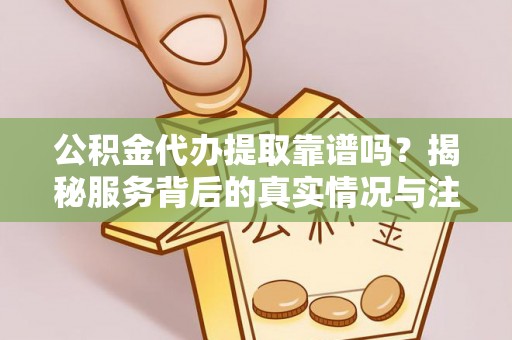 广灵公积金代办提取靠谱吗？揭秘服务背后的真实情况与注意事项