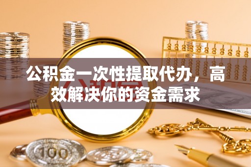 广灵公积金一次性提取代办，高效解决你的资金需求